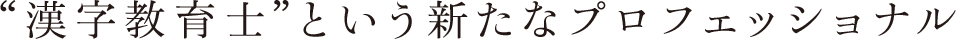 “漢字教育士”という新たなプロフェッショナル