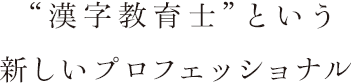 “漢字教育士”という新しいプロフェッショナル